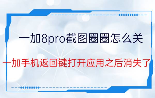 一加8pro截图圈圈怎么关 一加手机返回键打开应用之后消失了？